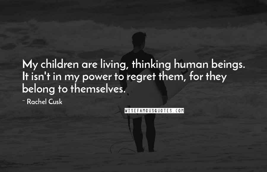 Rachel Cusk Quotes: My children are living, thinking human beings. It isn't in my power to regret them, for they belong to themselves.