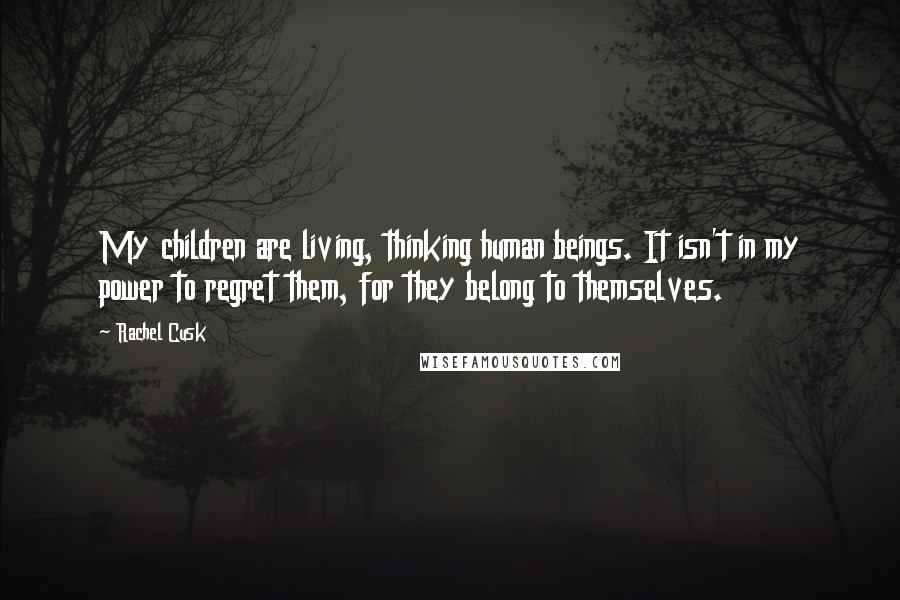 Rachel Cusk Quotes: My children are living, thinking human beings. It isn't in my power to regret them, for they belong to themselves.