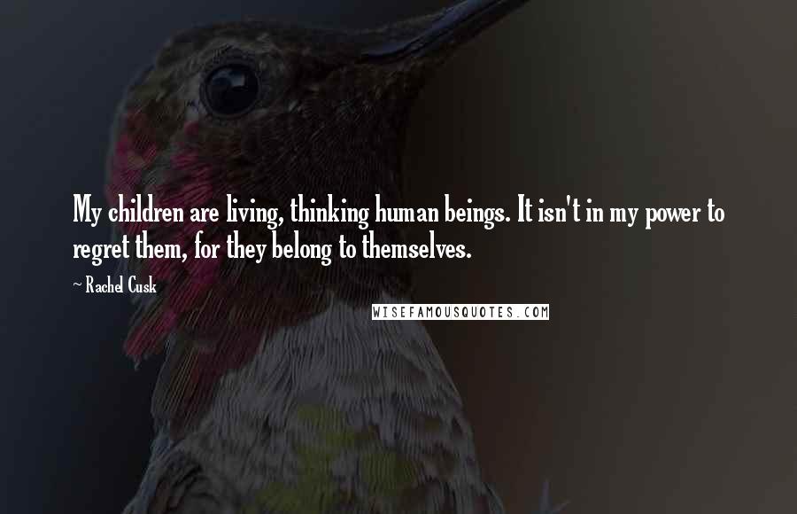 Rachel Cusk Quotes: My children are living, thinking human beings. It isn't in my power to regret them, for they belong to themselves.