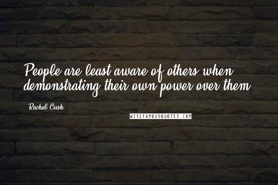 Rachel Cusk Quotes: People are least aware of others when demonstrating their own power over them.