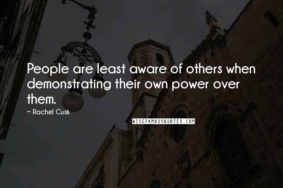 Rachel Cusk Quotes: People are least aware of others when demonstrating their own power over them.