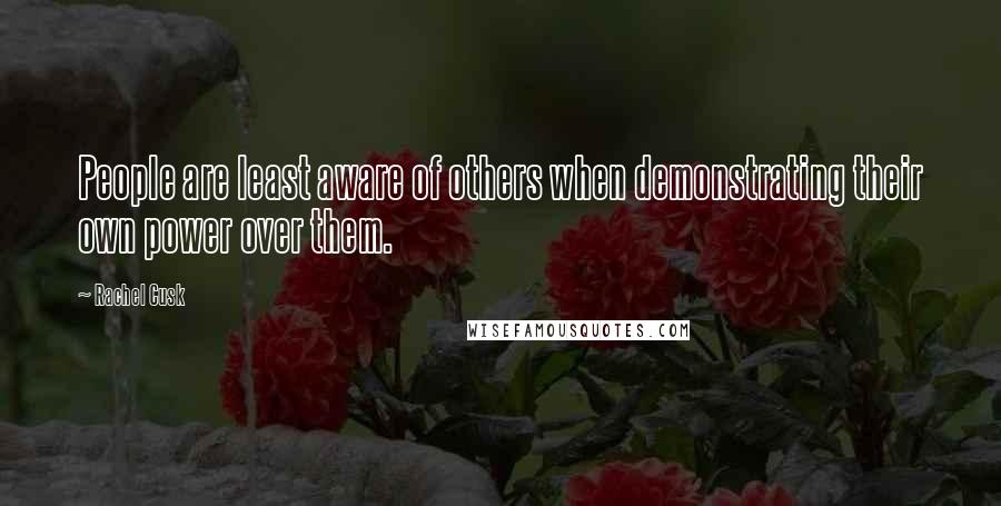 Rachel Cusk Quotes: People are least aware of others when demonstrating their own power over them.