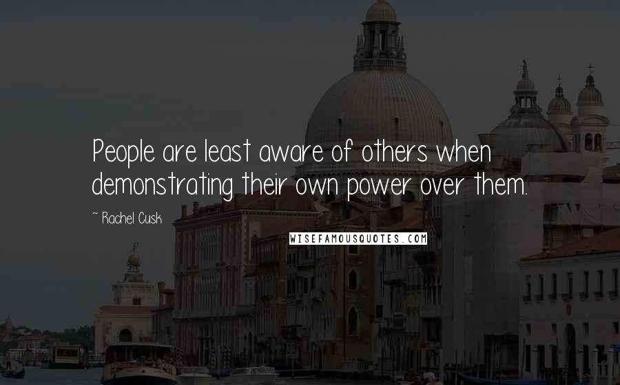 Rachel Cusk Quotes: People are least aware of others when demonstrating their own power over them.