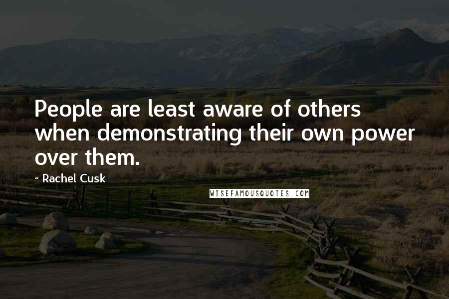 Rachel Cusk Quotes: People are least aware of others when demonstrating their own power over them.