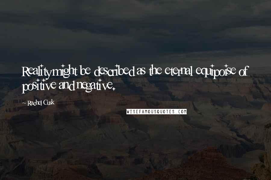 Rachel Cusk Quotes: Reality might be described as the eternal equipoise of positive and negative.