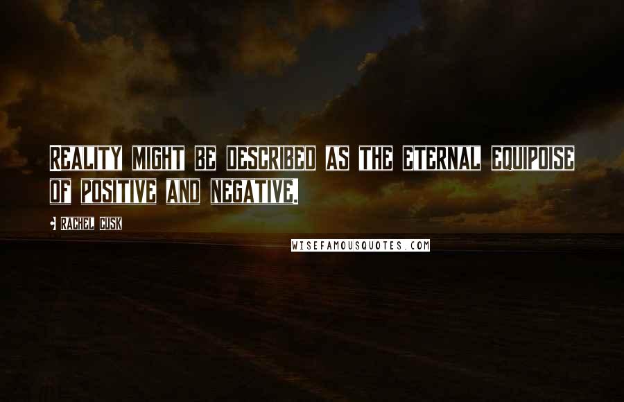 Rachel Cusk Quotes: Reality might be described as the eternal equipoise of positive and negative.