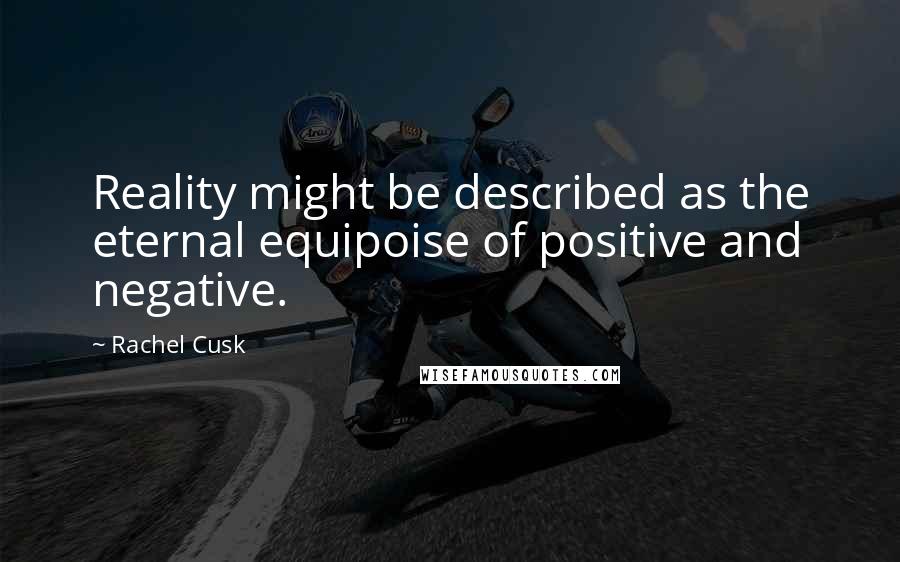 Rachel Cusk Quotes: Reality might be described as the eternal equipoise of positive and negative.