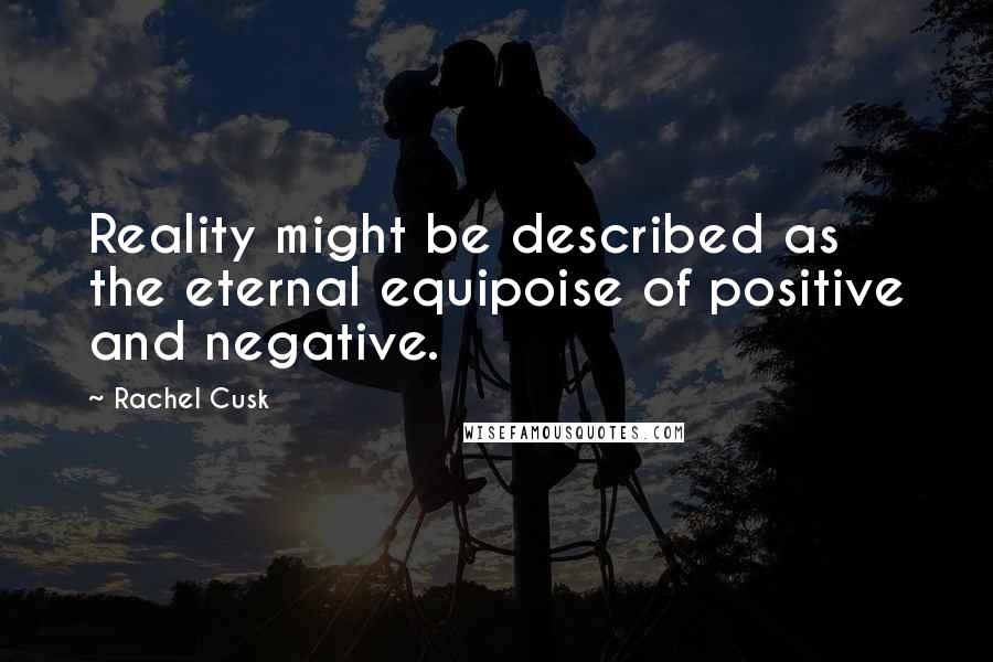 Rachel Cusk Quotes: Reality might be described as the eternal equipoise of positive and negative.