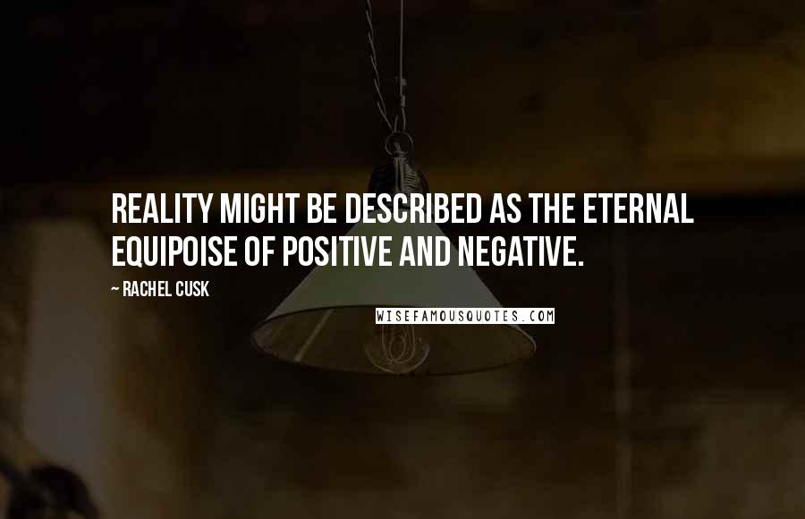 Rachel Cusk Quotes: Reality might be described as the eternal equipoise of positive and negative.