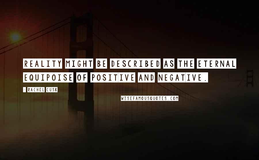 Rachel Cusk Quotes: Reality might be described as the eternal equipoise of positive and negative.