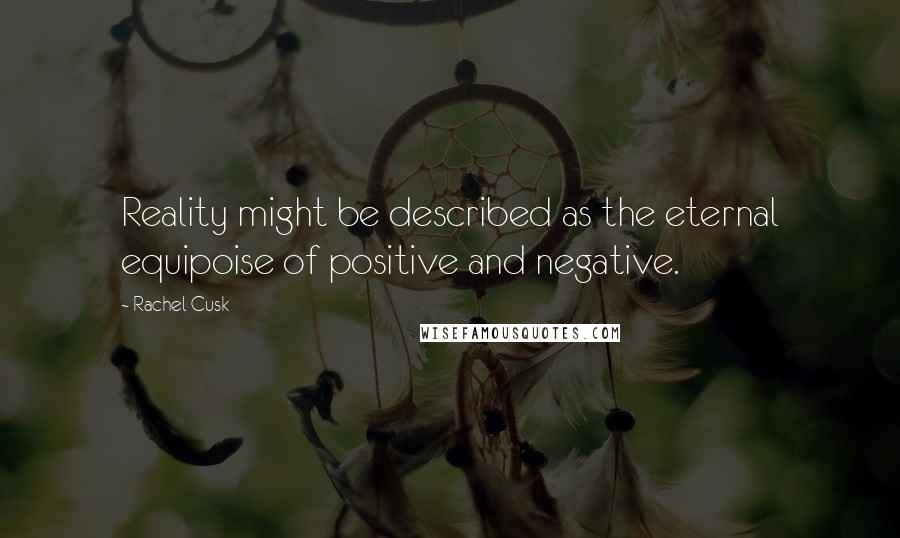 Rachel Cusk Quotes: Reality might be described as the eternal equipoise of positive and negative.