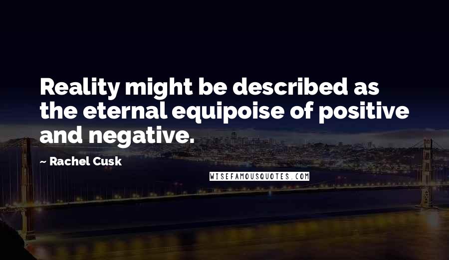 Rachel Cusk Quotes: Reality might be described as the eternal equipoise of positive and negative.