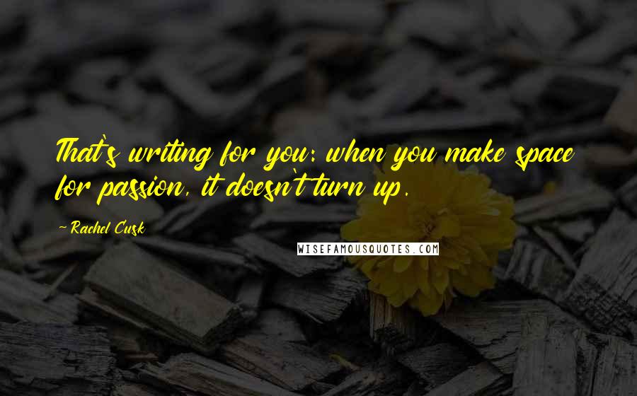 Rachel Cusk Quotes: That's writing for you: when you make space for passion, it doesn't turn up.