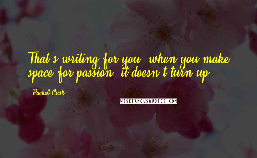 Rachel Cusk Quotes: That's writing for you: when you make space for passion, it doesn't turn up.