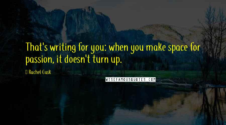 Rachel Cusk Quotes: That's writing for you: when you make space for passion, it doesn't turn up.