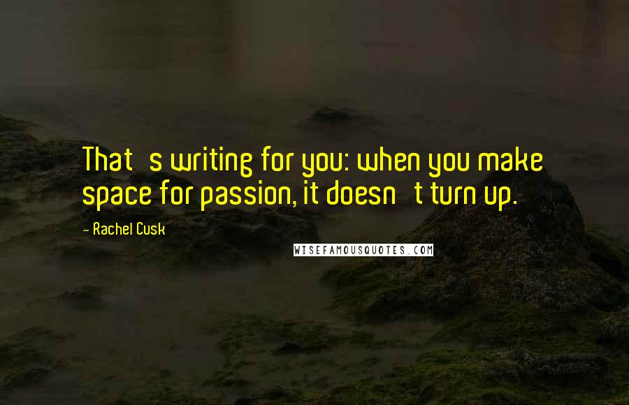 Rachel Cusk Quotes: That's writing for you: when you make space for passion, it doesn't turn up.