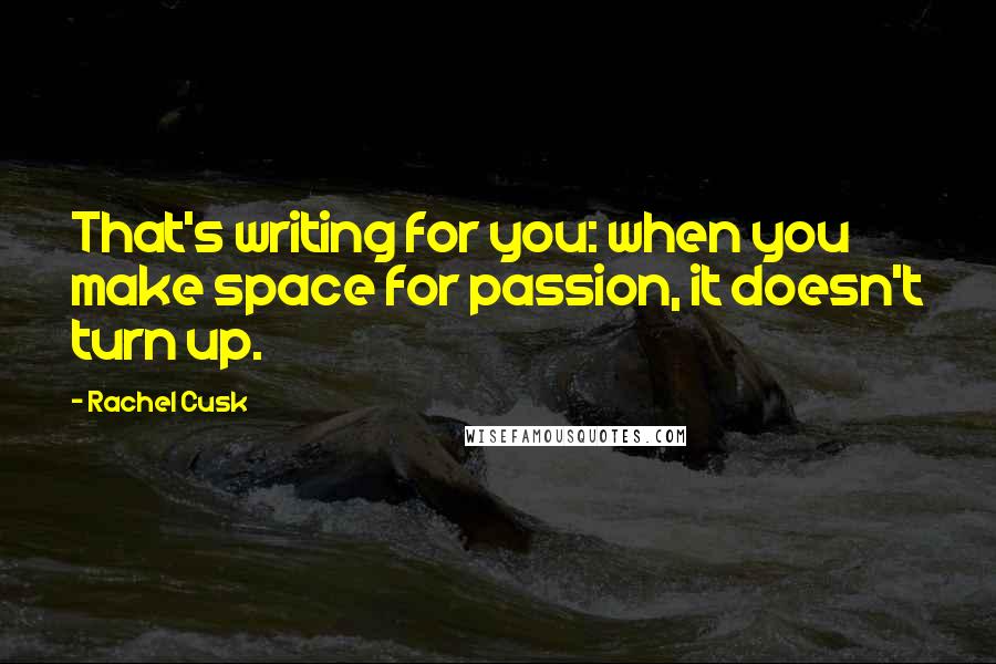 Rachel Cusk Quotes: That's writing for you: when you make space for passion, it doesn't turn up.