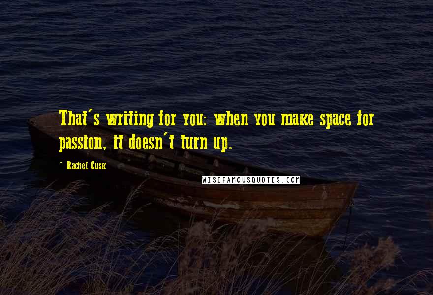 Rachel Cusk Quotes: That's writing for you: when you make space for passion, it doesn't turn up.