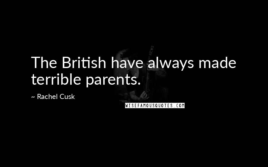 Rachel Cusk Quotes: The British have always made terrible parents.