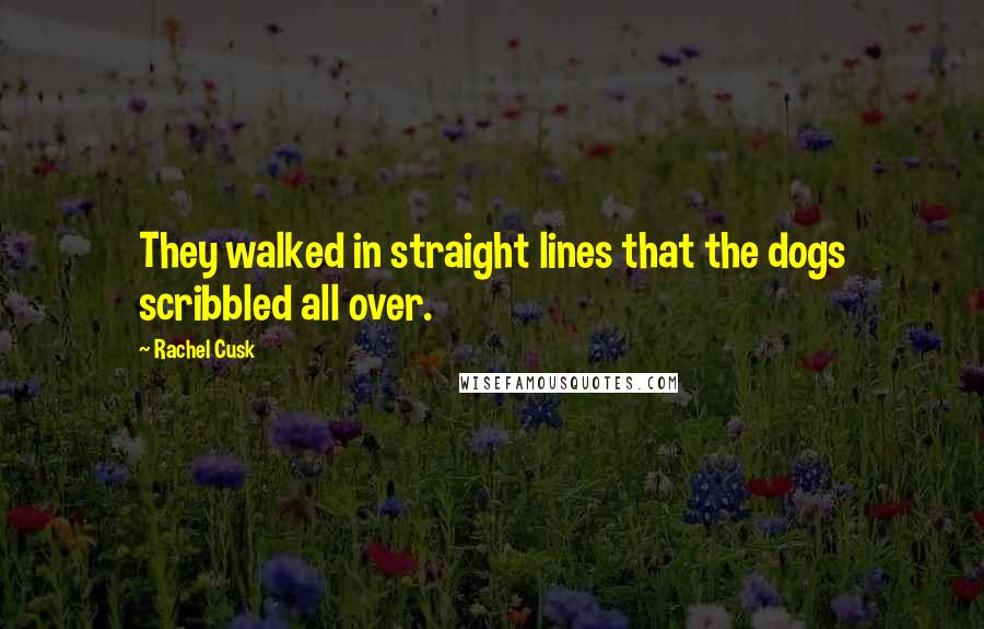 Rachel Cusk Quotes: They walked in straight lines that the dogs scribbled all over.