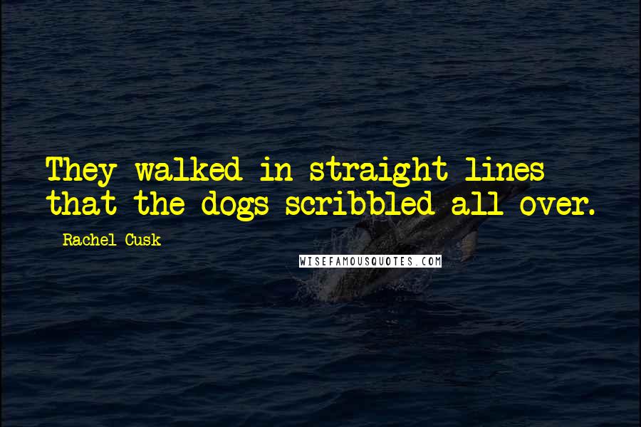 Rachel Cusk Quotes: They walked in straight lines that the dogs scribbled all over.