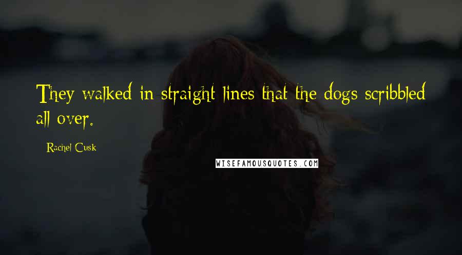 Rachel Cusk Quotes: They walked in straight lines that the dogs scribbled all over.
