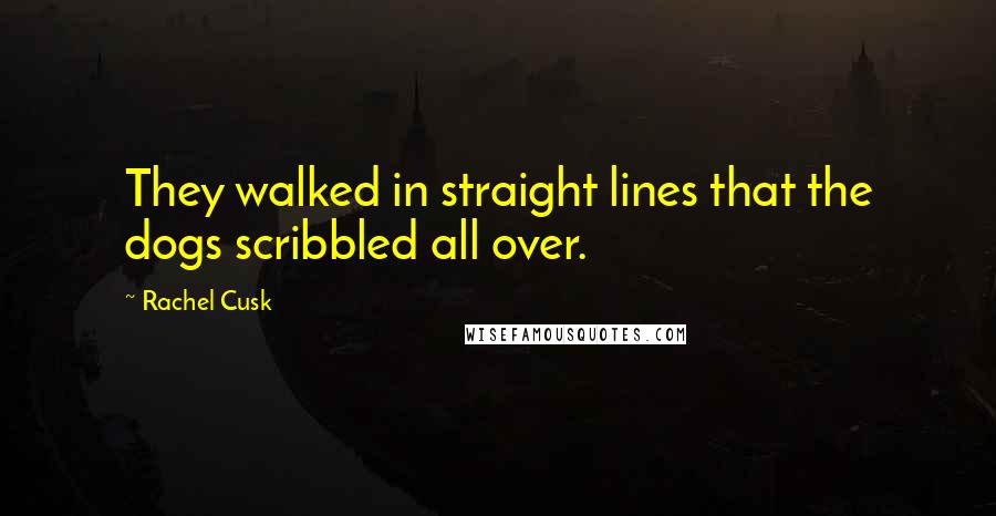 Rachel Cusk Quotes: They walked in straight lines that the dogs scribbled all over.