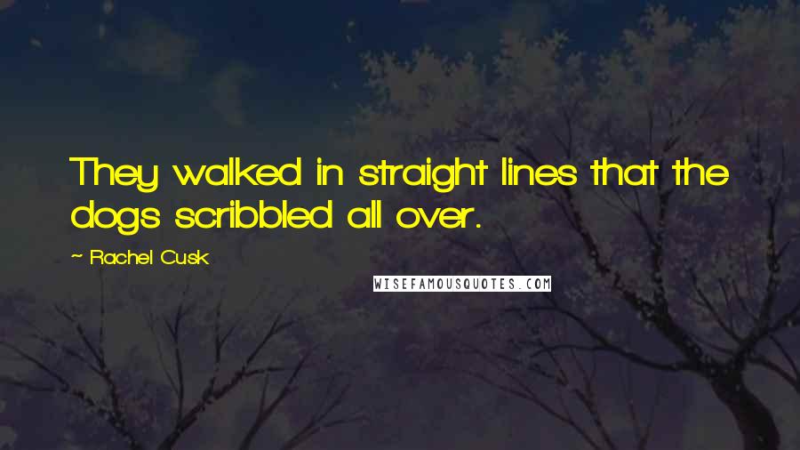Rachel Cusk Quotes: They walked in straight lines that the dogs scribbled all over.