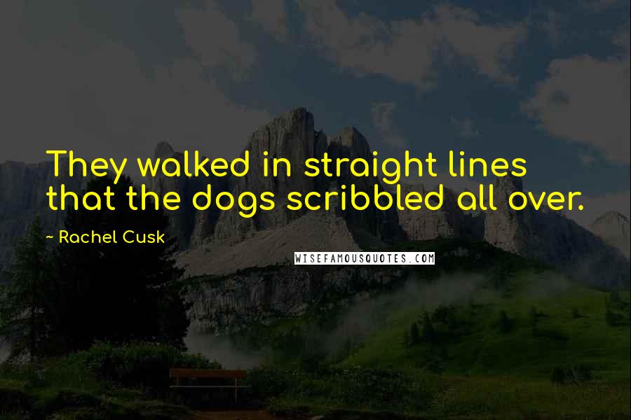 Rachel Cusk Quotes: They walked in straight lines that the dogs scribbled all over.