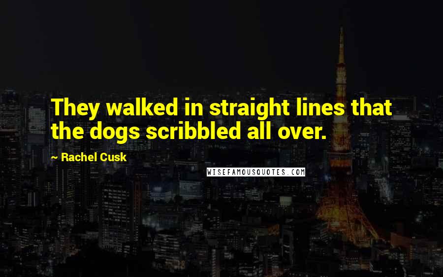 Rachel Cusk Quotes: They walked in straight lines that the dogs scribbled all over.