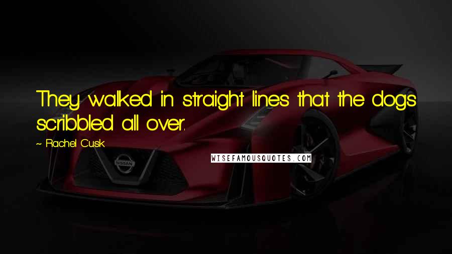 Rachel Cusk Quotes: They walked in straight lines that the dogs scribbled all over.