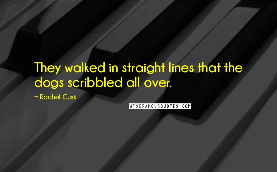 Rachel Cusk Quotes: They walked in straight lines that the dogs scribbled all over.
