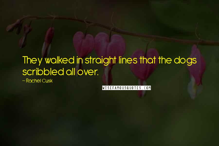 Rachel Cusk Quotes: They walked in straight lines that the dogs scribbled all over.