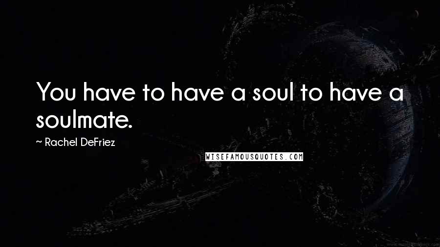 Rachel DeFriez Quotes: You have to have a soul to have a soulmate.