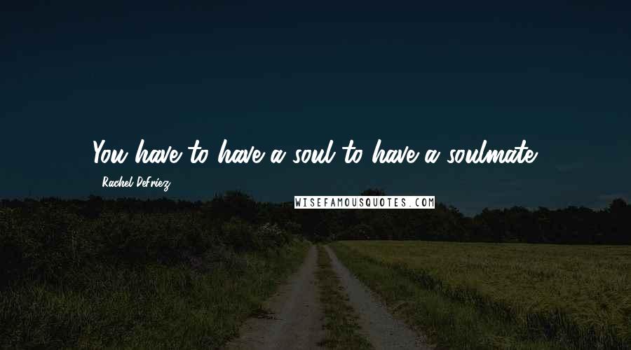 Rachel DeFriez Quotes: You have to have a soul to have a soulmate.