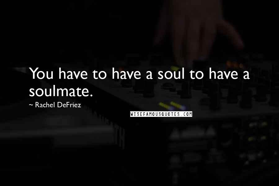 Rachel DeFriez Quotes: You have to have a soul to have a soulmate.