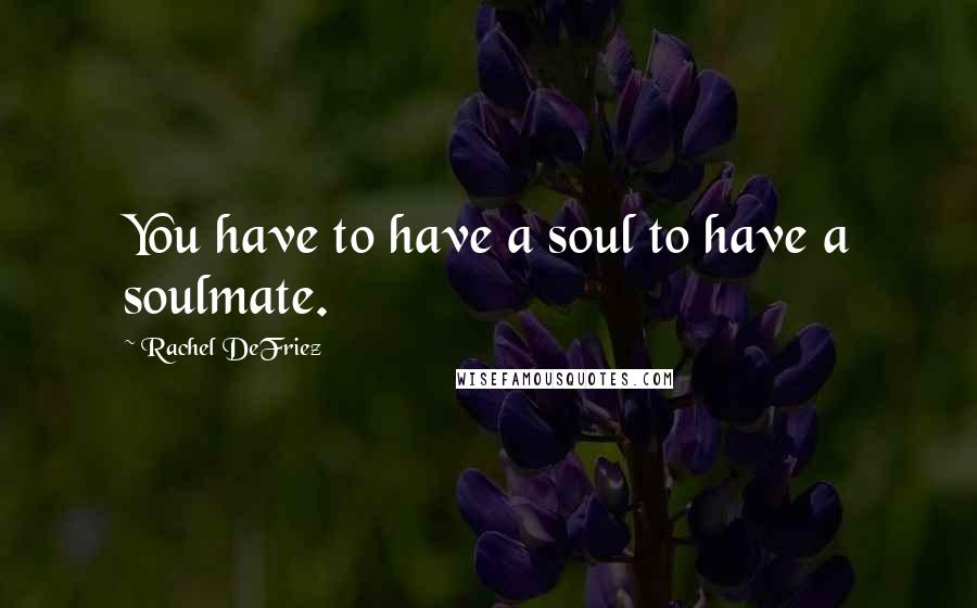 Rachel DeFriez Quotes: You have to have a soul to have a soulmate.