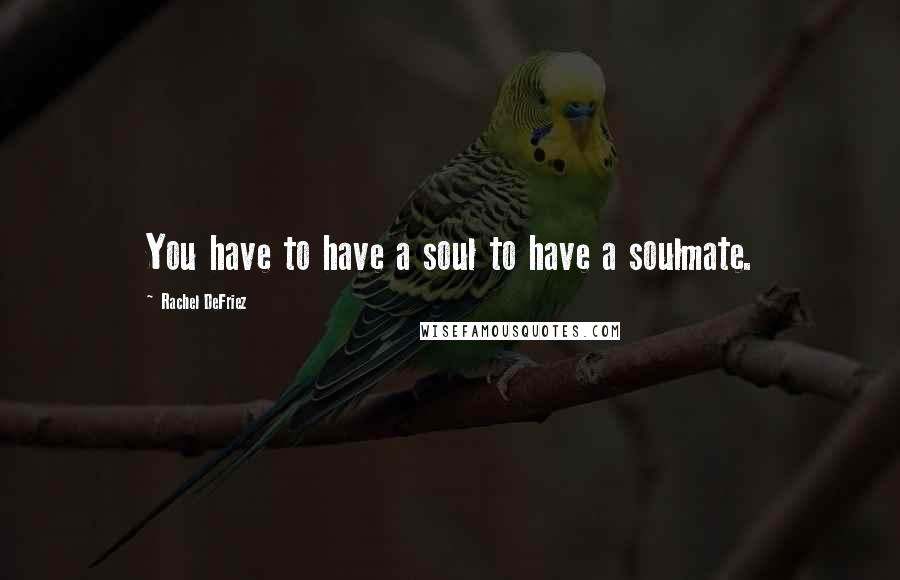 Rachel DeFriez Quotes: You have to have a soul to have a soulmate.