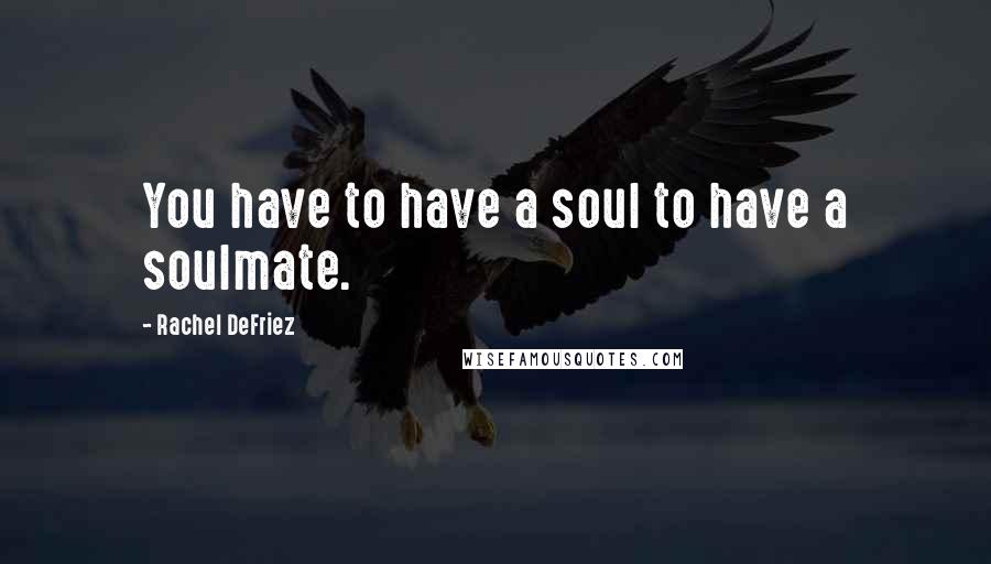 Rachel DeFriez Quotes: You have to have a soul to have a soulmate.