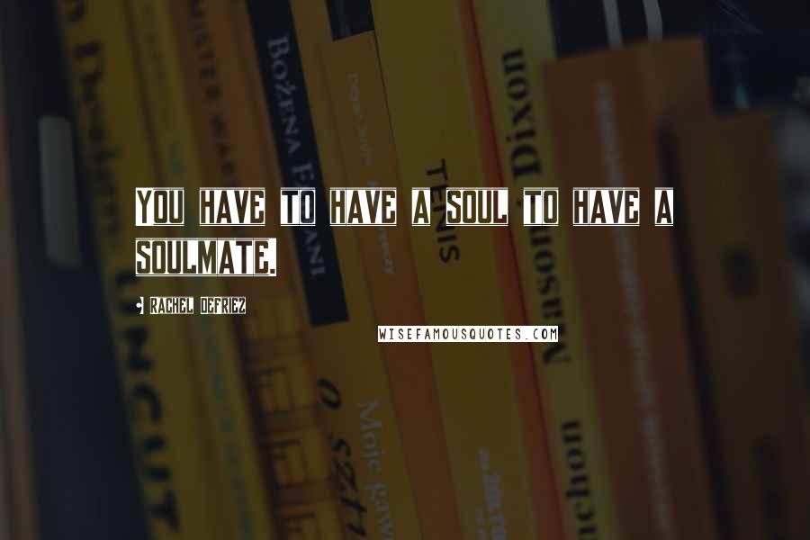 Rachel DeFriez Quotes: You have to have a soul to have a soulmate.