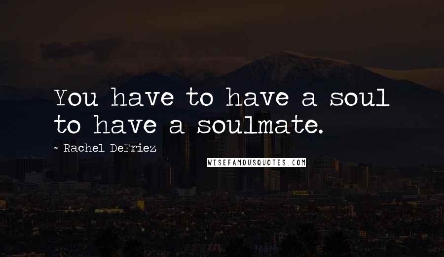 Rachel DeFriez Quotes: You have to have a soul to have a soulmate.