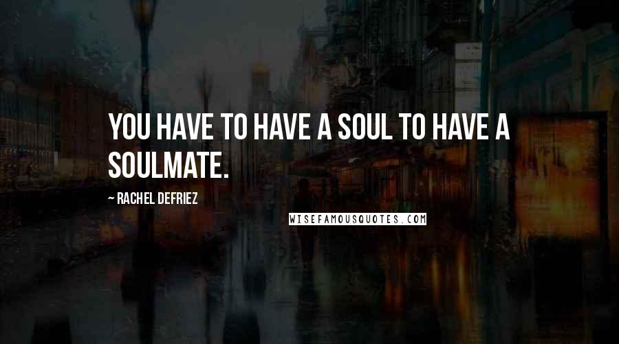 Rachel DeFriez Quotes: You have to have a soul to have a soulmate.