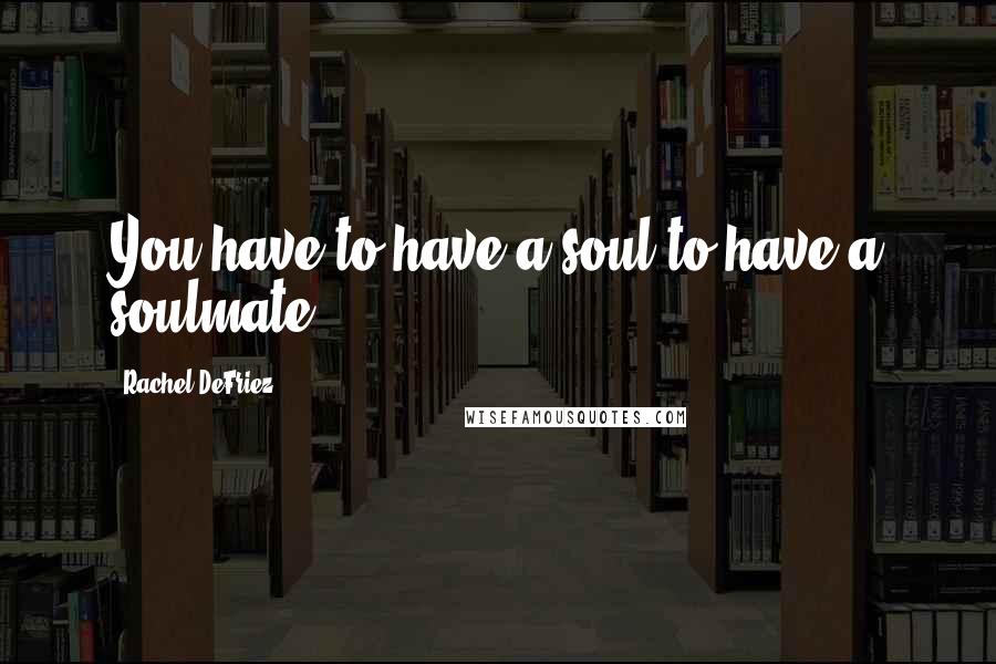Rachel DeFriez Quotes: You have to have a soul to have a soulmate.