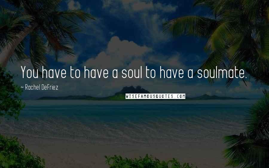 Rachel DeFriez Quotes: You have to have a soul to have a soulmate.