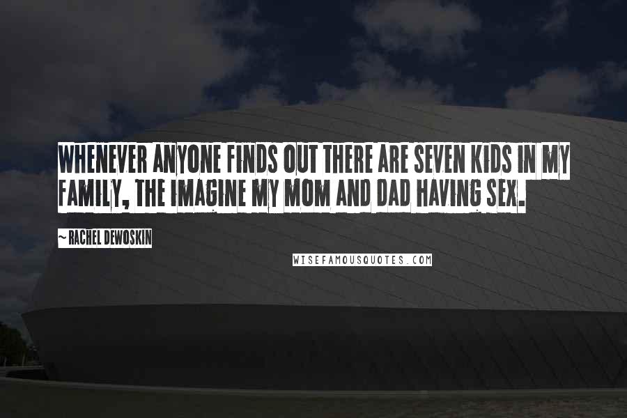 Rachel DeWoskin Quotes: Whenever anyone finds out there are seven kids in my family, the imagine my mom and dad having sex.