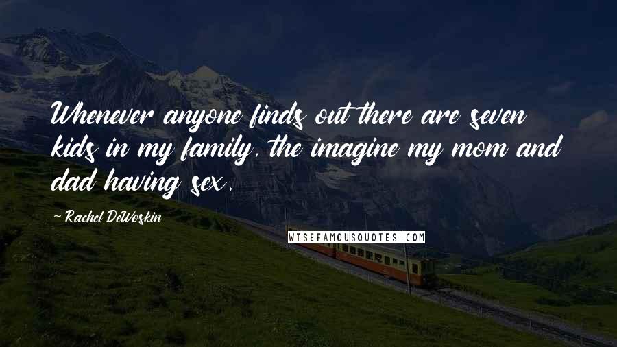 Rachel DeWoskin Quotes: Whenever anyone finds out there are seven kids in my family, the imagine my mom and dad having sex.