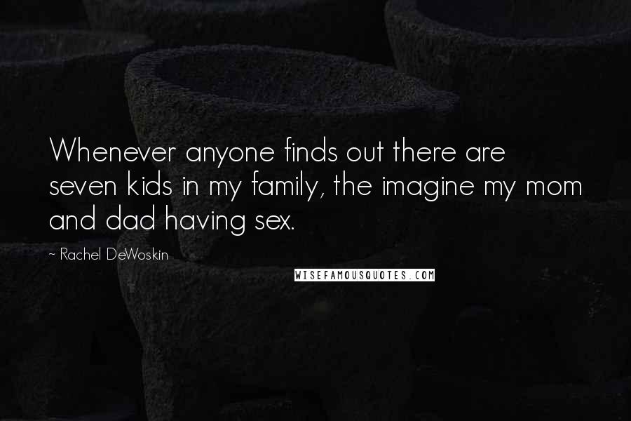 Rachel DeWoskin Quotes: Whenever anyone finds out there are seven kids in my family, the imagine my mom and dad having sex.