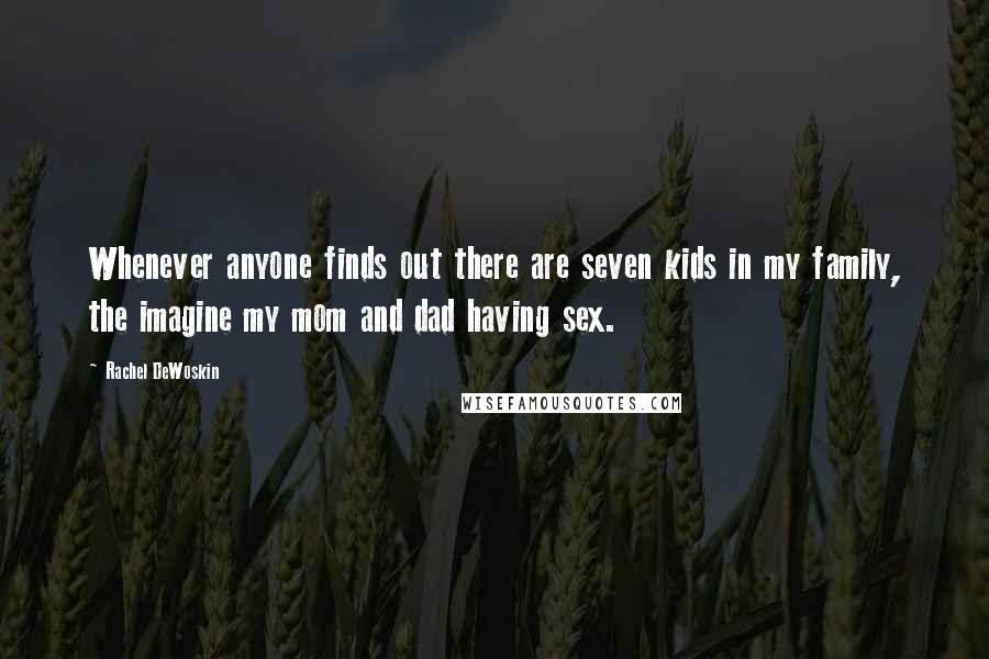 Rachel DeWoskin Quotes: Whenever anyone finds out there are seven kids in my family, the imagine my mom and dad having sex.
