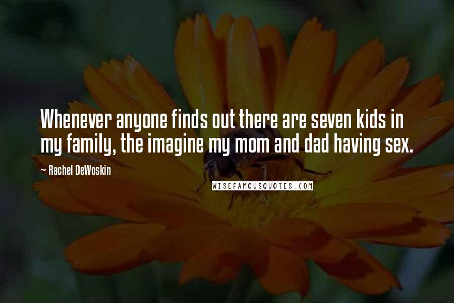 Rachel DeWoskin Quotes: Whenever anyone finds out there are seven kids in my family, the imagine my mom and dad having sex.