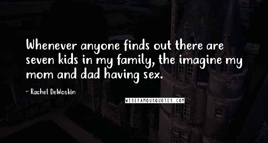 Rachel DeWoskin Quotes: Whenever anyone finds out there are seven kids in my family, the imagine my mom and dad having sex.